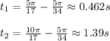 t_1=\frac{5\pi}{17} -\frac{5\pi}{34} \approx 0.462 s\\\\t_2=\frac{10\pi}{17} -\frac{5\pi}{34} \approx1.39s
