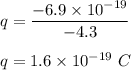 q=\dfrac{-6.9\times 10^{-19}}{-4.3}\\\\q=1.6\times 10^{-19}\ C