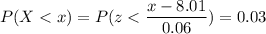 P( X < x) = P( z < \displaystyle\frac{x - 8.01}{0.06})=0.03