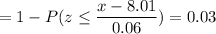 = 1 -P( z \leq \displaystyle\frac{x - 8.01}{0.06})=0.03