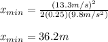x_{min}=\frac{(13.3m/s)^{2}}{2(0.25)(9.8m/s^{2})}\\\\x_{min}=36.2m