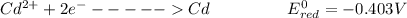 Cd^{2+} + 2e^-  ----- Cd  \ \ \ \ \ \ \ \ \ \ \ \ \ \  E^0_{red} = -0.403V