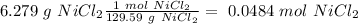6.279~g~NiCl_2\frac{1~mol~NiCl_2}{129.59~g~NiCl_2}=~0.0484~mol~NiCl_2