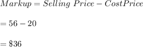 Markup=Selling \ Price-Cost Price\\\\=56-20\\\\=\$36