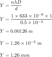Y=\dfrac{n\lambda D}{d}\\\\Y=\dfrac{1\times 633\times 10^{-9}\times 1}{0.5\times 10^{-3}}\\\\Y=0.00126\ m\\\\Y=1.26\times 10^{-3}\ m\\\\Y=1.26\ mm