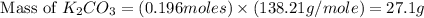 \text{ Mass of }K_2CO_3=(0.196moles)\times (138.21g/mole)=27.1g