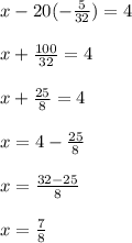x - 20( -  \frac{5}{32} ) = 4 \\  \\ x +  \frac{100}{32}  = 4 \\  \\ x +  \frac{25}{8}  = 4 \\  \\ x = 4 -  \frac{25}{8}  \\  \\ x =  \frac{32 - 25}{8}  \\  \\ x =  \frac{7}{8}