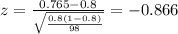 z=\frac{0.765 -0.8}{\sqrt{\frac{0.8(1-0.8)}{98}}}=-0.866