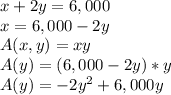 x+2y=6,000\\x=6,000-2y\\A(x,y) = xy\\A(y) = (6,000-2y)*y\\A(y) = -2y^2+6,000y