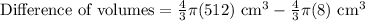\text{Difference of volumes}=\frac{4}{3}\pi(512)\text{ cm}^3-\frac{4}{3}\pi(8)\text{ cm}^3