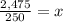 \frac{2,475}{250} =x