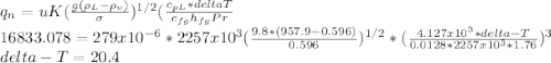 q_{n} =uK(\frac{g(\rho_{L}-\rho _{v})     }{\sigma })^{1/2} (\frac{c_{pL}*deltaT }{c_{fg}h_{fg}Pr  } \\16833.078=279x10^{-6} *2257x10^{3} (\frac{9.8*(957.9-0.596)}{0.596} )^{1/2} *(\frac{4.127x10^{3}*delta-T }{0.0128*2257x10^{3}*1.76 } )^{3} \\delta-T=20.4
