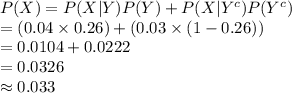 P(X)=P(X|Y)P(Y)+P(X|Y^{c})P(Y^{c})\\=(0.04\times 0.26)+(0.03\times (1-0.26))\\=0.0104+0.0222\\=0.0326\\\approx0.033