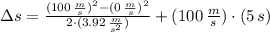 \Delta s = \frac{(100\,\frac{m}{s} )^{2}-(0\,\frac{m}{s} )^{2}}{2\cdot (3.92\,\frac{m}{s^{2}})}+(100\,\frac{m}{s} )\cdot (5\,s)