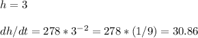 h=3\\\\dh/dt=278*3^{-2}=278*(1/9)=30.86
