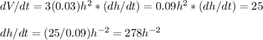 dV/dt=3(0.03)h^2*(dh/dt)=0.09h^2*(dh/dt)=25\\\\dh/dt=(25/0.09)h^{-2}=278h^{-2}