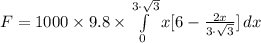 F = 1000 \times  9.8\times \int\limits^{3\cdot\sqrt{3}}  _0 {x}[6-\frac{2x}{3\cdot \sqrt{3} } ] \, dx