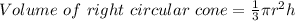 Volume\ of\ right\ circular\ cone=\frac{1}{3} \pi r^{2} h