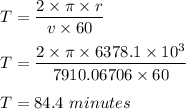 T=\dfrac{2\times \pi \times r}{v\times 60}\\\\ T=\dfrac{2\times \pi \times 6378.1\times 10^3}{7910.06706\times 60}\\\\ T=84.4\ minutes