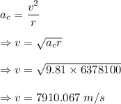a_c=\dfrac{v^2}{r}\\\\\Rightarrow v=\sqrt{a_cr}\\\\\Rightarrow v=\sqrt{9.81\times 6378100}\\\\\Rightarrow v=7910.067\ m/s
