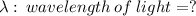\lambda:\: wavelength\: of\: light = ?