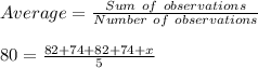 Average=\frac{Sum\ of \ observations}{Number\ of\ observations}\\ \\ 80=\frac{82+74+82+74+x}{5} \\ \\