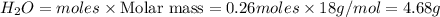 H_2O=moles\times {\text {Molar mass}}=0.26moles\times 18g/mol=4.68g