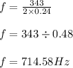 f = \frac{343}{2\times 0.24} \\\\f=343\div 0.48\\\\f=714.58Hz