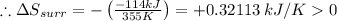 \therefore \Delta S_{surr} = -\left (\frac{-114 kJ}{355 K}  \right ) = + 0.32113\: kJ/K  0