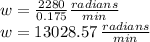 w=\frac{2280}{0.175}\frac{radians}{min} \\w=13028.57\,\frac{radians}{min}