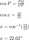 \cos P=\frac{PQ}{OP}\\\\\cos x=\frac{12}{13}\\\\x=\cos^{-1}(\frac{12}{13})\\\\x=22.62^{\circ}