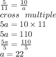 \frac{5}{11}  =  \frac{10}{a}  \\ cross \:  \:  \: multiple \\ 5a = 10 \times 11 \\ 5a = 110 \\  \frac{5a}{5}  =  \frac{110}{5}  \\  a = 22