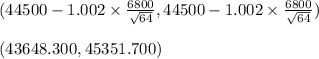 (44500-1.002 \times \frac{6800}{\sqrt{64} }, 44500-1.002 \times \frac{6800}{\sqrt{64} })\\\\ (43648.300, 45351.700)
