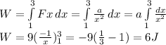 W=\int\limits^3_1 {Fx} \, dx =\int\limits^3_1 {\frac{a}{x^{2} } } \, dx =a\int\limits^3_1 {\frac{dx}{x^{2} } } \, \\W=9(\frac{-1}{x} )_{1}^{3}  =-9(\frac{1}{3} -1)=6J