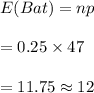 E(Bat)=np\\\\=0.25\times 47\\\\=11.75\approx 12