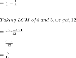=\frac{3}{4} -\frac{1}{3} \\ \\\\Taking \ LCM \ of 4 \ and\ 3, we \ got ,12\\ \\=\frac{3\times3-4\times1}{12} \\\\  =\frac{9-4}{12} \\ \\ =\frac{5}{12}