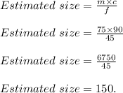 Estimated\ size=\frac{m\times c}{f} \\\\Estimated\ size=\frac{75\times 90}{45}\\\\Estimated\ size=\frac{6750}{45}\\\\Estimated\ size=150.