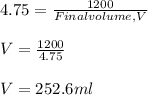 4.75 = \frac{1200}{Final volume, V} \\\\V = \frac{1200}{4.75} \\\\V = 252.6 ml