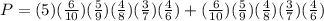 P = (5) (\frac{6}{10} ) (\frac{5}{9} ) (\frac{4}{8} ) (\frac{3}{7} ) (\frac{4}{6} ) + (\frac{6}{10} ) (\frac{5}{9} ) (\frac{4}{8} ) (\frac{3}{7} ) (\frac{4}{6} )