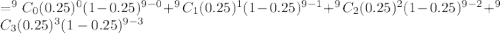 =^9C_0 (0.25)^0(1-0.25)^{9-0}+^9C_1 (0.25)^1(1-0.25)^{9-1}+^9C_2 (0.25)^2(1-0.25)^{9-2}+^9C_3 (0.25)^3(1-0.25)^{9-3}