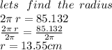 lets \:  \:  \: find \:  \:  \: the \:  \: radius\\ 2\pi \: r  = 85.132 \\  \frac{2\pi \: r}{2\pi}  =  \frac{85.132}{2\pi}  \\ r = 13.55cm