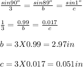 \frac{sin 90^o}{3} = \frac{sin 89^o}{b} = \frac{sin 1^o}{c} \\\\\frac{1}{3} =\frac{0.99}{b}= \frac{0.017}{c} \\\\b = 3 X 0.99 = 2.97 in\\\\c = 3 X 0.017 = 0.051 in