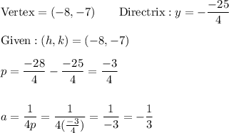 \text{Vertex}=(-8,-7)\qquad \text{Directrix}:y=-\dfrac{-25}{4}\\\\\text{Given}:(h, k)=(-8, -7)\\\\p=\dfrac{-28}{4}-\dfrac{-25}{4}=\dfrac{-3}{4}}\\\\\\a=\dfrac{1}{4p}=\dfrac{1}{4(\frac{-3}{4})}=\dfrac{1}{-3}=-\dfrac{1}{3}