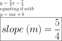 y =  \frac{5}{4} x -  \frac{7}{4}  \\ equating \: it \: with \:  \\ y = mx + b \\  \huge \red{ \boxed{slope \: (m) = \frac{5}{4} }}