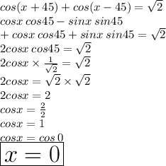 cos(x + 45 \degree) + cos(x  -  45 \degree) =  \sqrt{2}  \\ cosx  \: cos45 \degree - sinx  \: sin45 \degree  \\ + cosx  \: cos45 \degree  + sinx  \: sin45 \degree  =  \sqrt{2}  \\ 2cosx  \: cos45 \degree =  \sqrt{2}  \\ 2cosx \times  \frac{1}{ \sqrt{2} }  =  \sqrt{2}  \\ 2cosx =  \sqrt{2}  \times  \sqrt{2}  \\ 2cosx = 2 \\ cosx =  \frac{2}{2}  \\ cosx = 1 \\ cosx = cos \: 0 \degree \\ \huge \red{ \boxed{ x = 0 \degree}} \\