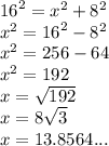 {16}^{2}  =  {x}^{2}  +  {8}^{2}  \\  {x}^{2}  =  {16}^{2}  -  {8}^{2}  \\  {x}^{2}  = 256 - 64 \\  {x}^{2}  = 192 \\ x =  \sqrt{192}  \\ x = 8 \sqrt{3}  \\ x = 13.8564...