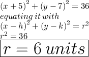{(x + 5)}^{2}  +  {(y - 7)}^{2}  = 36 \\  \: equating \: it \: with \\  {(x  -  h)}^{2}  +  {(y - k)}^{2}  =  {r}^{2}  \\ {r}^{2}   = 36 \\  \huge \red{ \boxed{r = 6 \: units}}