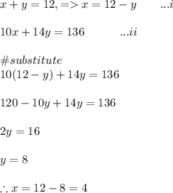 x+y=12, =x=12-y\ \ \ \ \ \ ...i\\\\10x+14y=136\ \ \ \ \ \ \ \ \ ...ii\\\\\#substitute \\10(12-y)+14y=136\\\\120-10y+14y=136\\\\2y=16\\\\y=8\\\\\therefore x=12-8=4