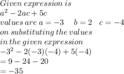 Given \: expression \: is \\ {a}^{2}  - 2ac + 5c \\ values \: are \: a =  - 3 \:  \ \:  \:  \:  b = 2 \:  \:  \:  \: c =  - 4 \\ on \: substituting \: the \: values \ \\ in \: the \: given \: expression \\  { - 3}^{2}  - 2( - 3)( - 4) + 5( - 4) \\  = 9 - 24 - 20 \\    =  - 35