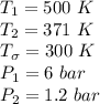 T_1 = 500 \ K \\T_2 = 371 \ K \\T_{\sigma} = 300 \ K\\P_1 = 6 \ bar\\P_2 = 1.2 \ bar\\